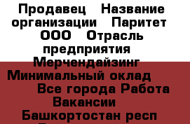 Продавец › Название организации ­ Паритет, ООО › Отрасль предприятия ­ Мерчендайзинг › Минимальный оклад ­ 24 000 - Все города Работа » Вакансии   . Башкортостан респ.,Баймакский р-н